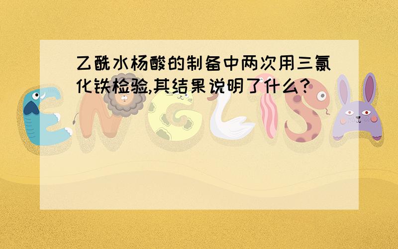 乙酰水杨酸的制备中两次用三氯化铁检验,其结果说明了什么?