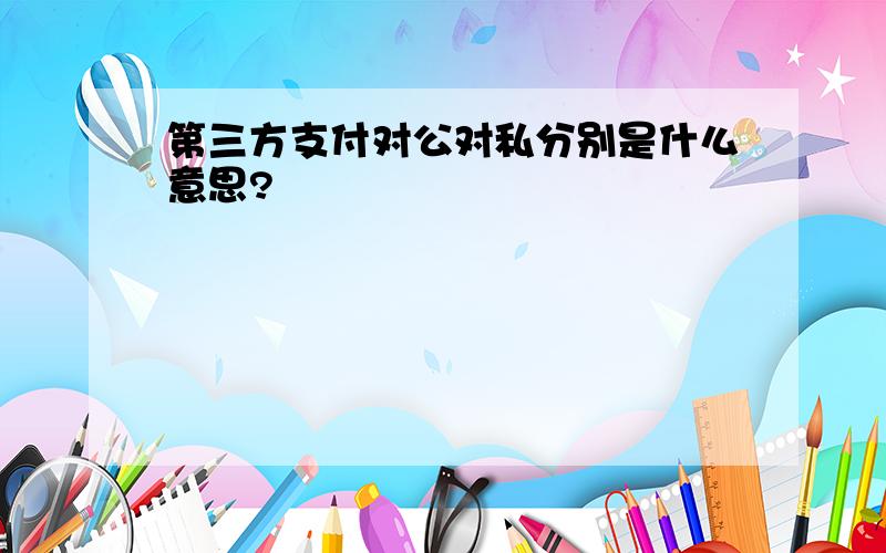 第三方支付对公对私分别是什么意思?