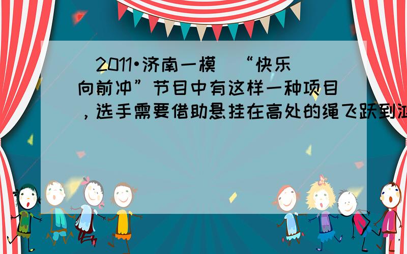 （2011•济南一模）“快乐向前冲”节目中有这样一种项目，选手需要借助悬挂在高处的绳飞跃到鸿沟对面的平台上，如果已知选手