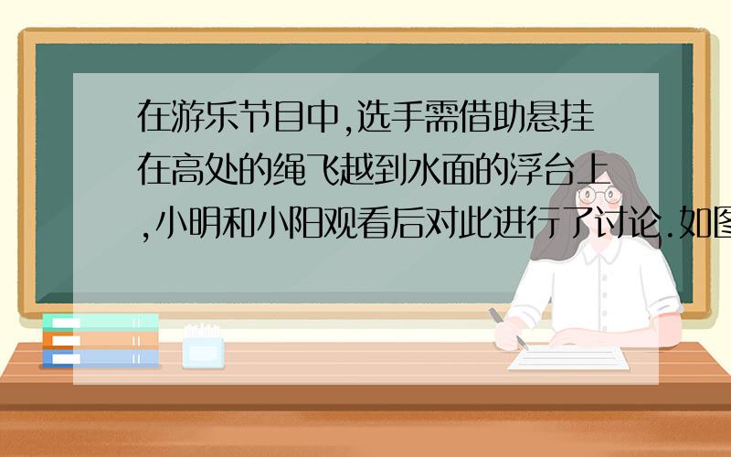 在游乐节目中,选手需借助悬挂在高处的绳飞越到水面的浮台上,小明和小阳观看后对此进行了讨论.如图9所示