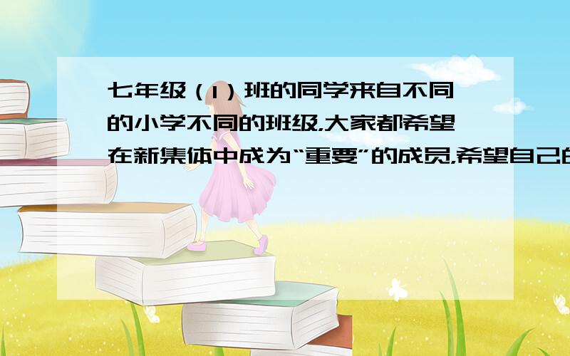 七年级（1）班的同学来自不同的小学不同的班级，大家都希望在新集体中成为“重要”的成员，希望自己的意见被集体采纳，所以在一