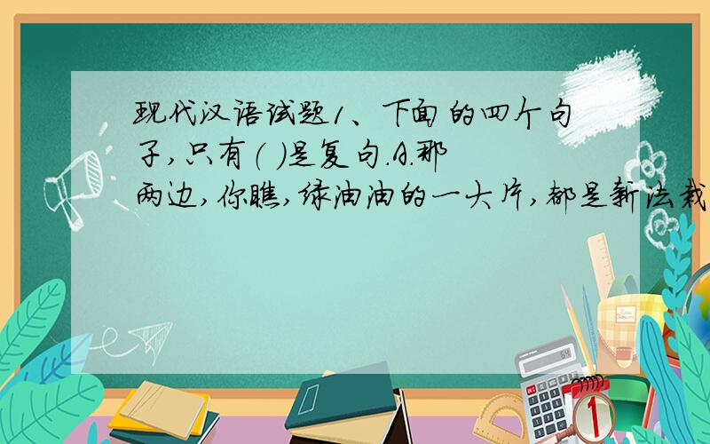 现代汉语试题1、下面的四个句子,只有（ ）是复句.A.那两边,你瞧,绿油油的一大片,都是新法栽种的好庄稼.B.作者在这篇