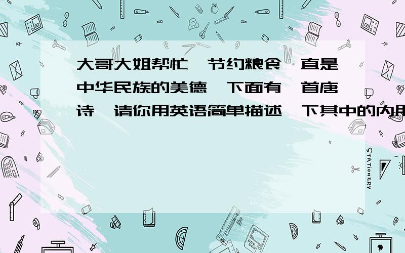 大哥大姐帮忙,节约粮食一直是中华民族的美德,下面有一首唐诗,请你用英语简单描述一下其中的内用,以及作者要表达的思想；并简