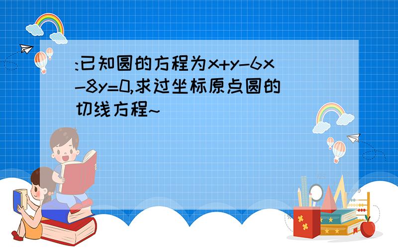 :已知圆的方程为x+y-6x-8y=0,求过坐标原点圆的切线方程~