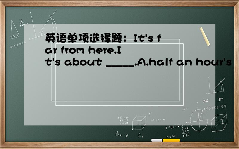 英语单项选择题：It's far from here.It's about _____.A.half an hour's