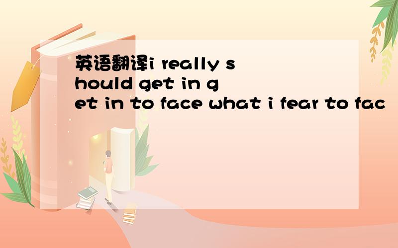 英语翻译i really should get in get in to face what i fear to fac