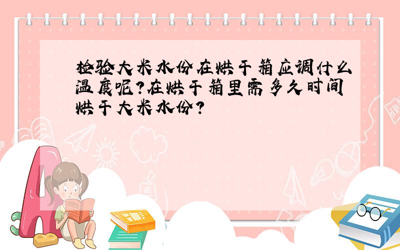 检验大米水份在烘干箱应调什么温度呢?在烘干箱里需多久时间烘干大米水份?