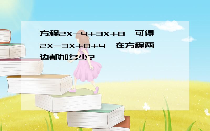 方程2X-4+3X+8,可得2X-3X+8+4,在方程两边都加多少?