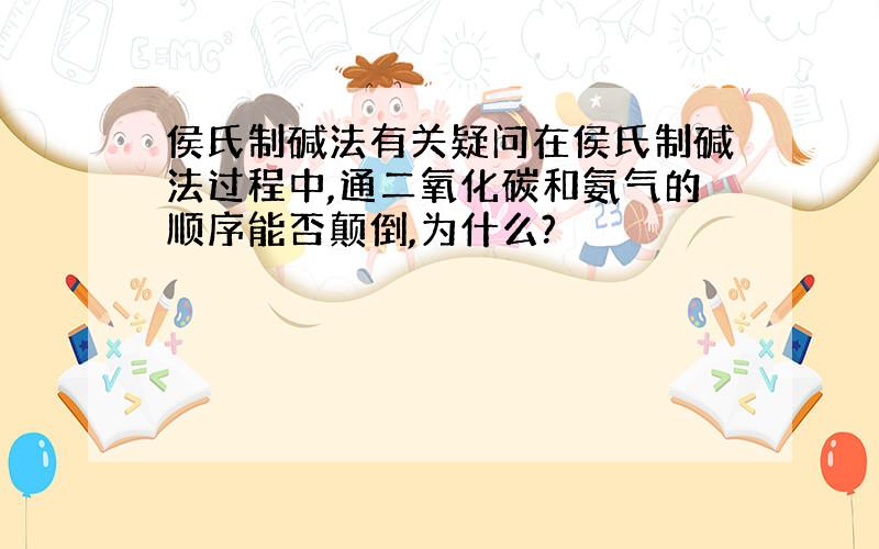 侯氏制碱法有关疑问在侯氏制碱法过程中,通二氧化碳和氨气的顺序能否颠倒,为什么?