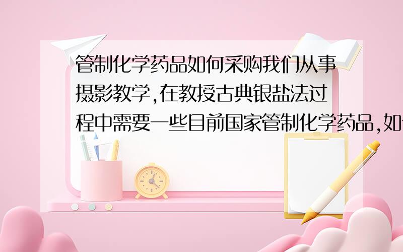 管制化学药品如何采购我们从事摄影教学,在教授古典银盐法过程中需要一些目前国家管制化学药品,如何才能合法的取得这些药品,