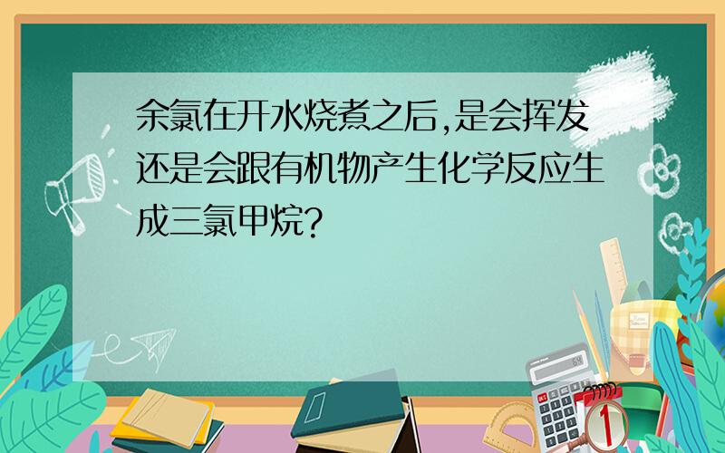 余氯在开水烧煮之后,是会挥发还是会跟有机物产生化学反应生成三氯甲烷?