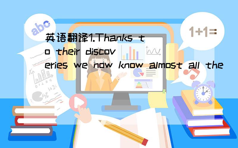 英语翻译1.Thanks to their discoveries we now know almost all the