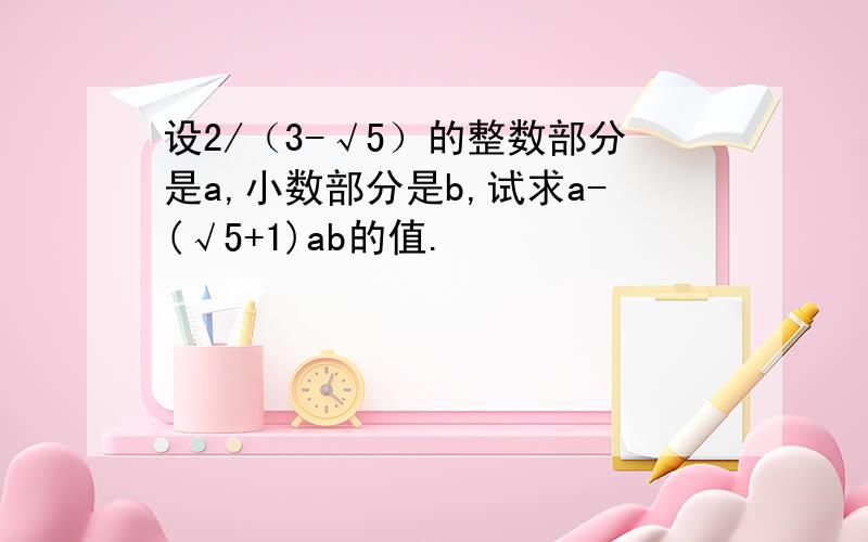 设2/（3-√5）的整数部分是a,小数部分是b,试求a-(√5+1)ab的值.