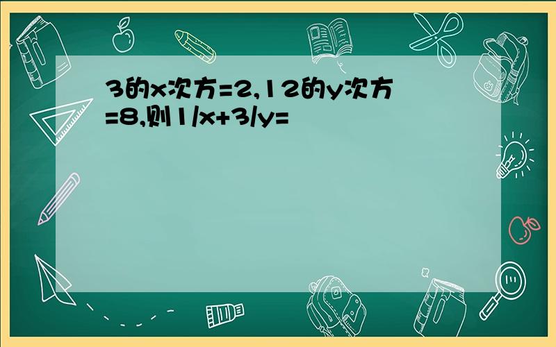 3的x次方=2,12的y次方=8,则1/x+3/y=