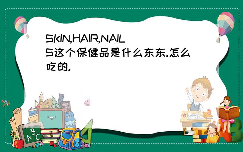 SKIN,HAIR,NAILS这个保健品是什么东东.怎么吃的.