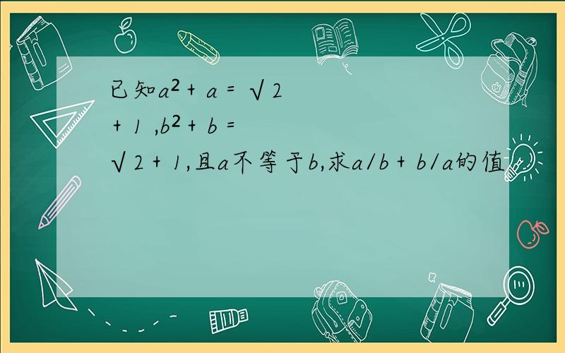 已知a²＋a＝√2＋1 ,b²＋b＝√2＋1,且a不等于b,求a/b＋b/a的值