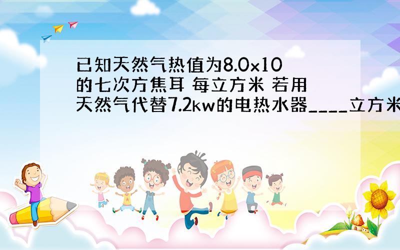 已知天然气热值为8.0x10的七次方焦耳 每立方米 若用天然气代替7.2kw的电热水器____立方米的天然气完全燃烧