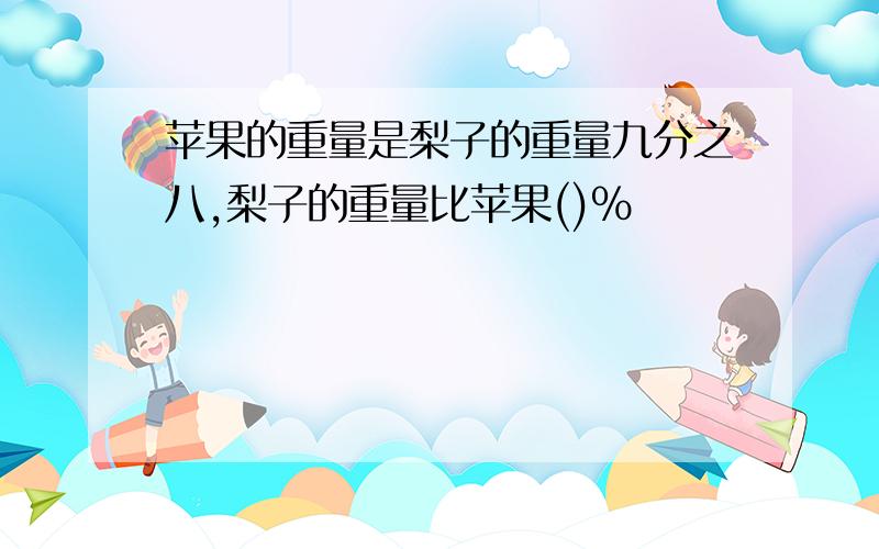 苹果的重量是梨子的重量九分之八,梨子的重量比苹果()%