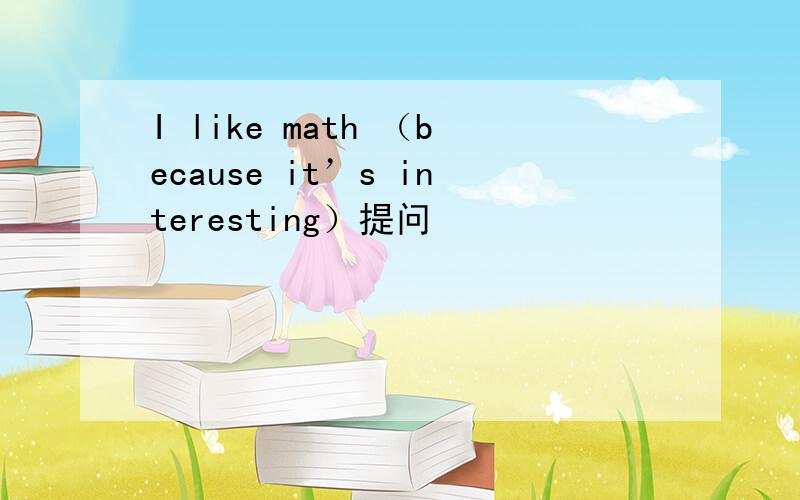 I like math （because it’s interesting）提问