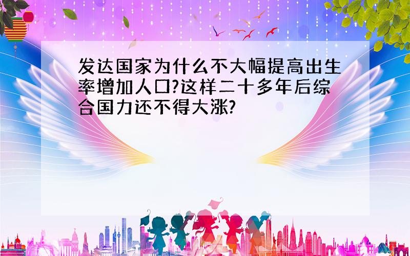 发达国家为什么不大幅提高出生率增加人口?这样二十多年后综合国力还不得大涨?