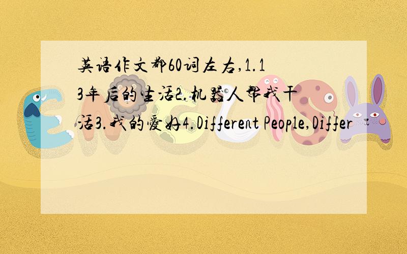 英语作文都60词左右,1.13年后的生活2.机器人帮我干活3.我的爱好4.Different People,Differ