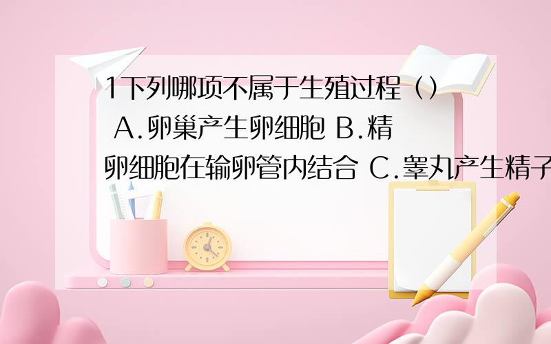 1下列哪项不属于生殖过程（） A.卵巢产生卵细胞 B.精卵细胞在输卵管内结合 C.睾丸产生精子细胞 D.婴儿继续成长 2