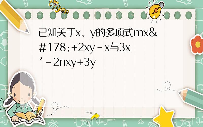 已知关于x、y的多项式mx²+2xy-x与3x²-2nxy+3y