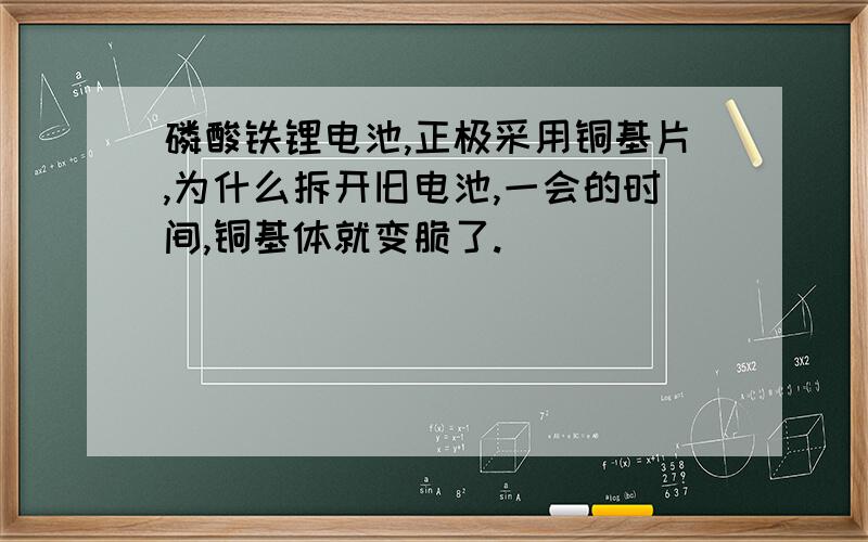 磷酸铁锂电池,正极采用铜基片,为什么拆开旧电池,一会的时间,铜基体就变脆了.