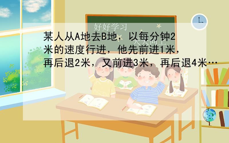 某人从A地去B地，以每分钟2米的速度行进，他先前进1米，再后退2米，又前进3米，再后退4米…