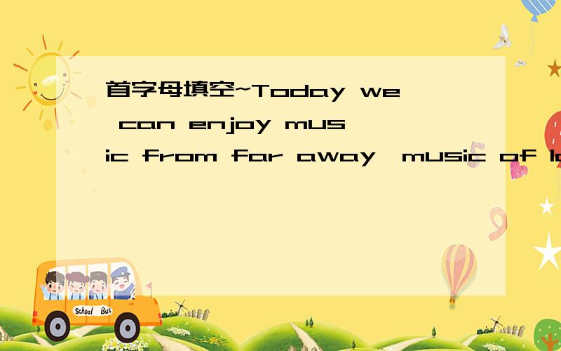 首字母填空~Today we can enjoy music from far away,music of long a