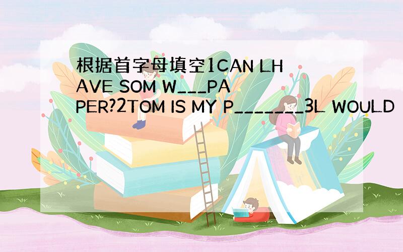 根据首字母填空1CAN LHAVE SOM W___PAPER?2TOM IS MY P_______3L WOULD