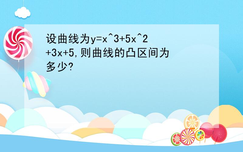 设曲线为y=x^3+5x^2+3x+5,则曲线的凸区间为多少?