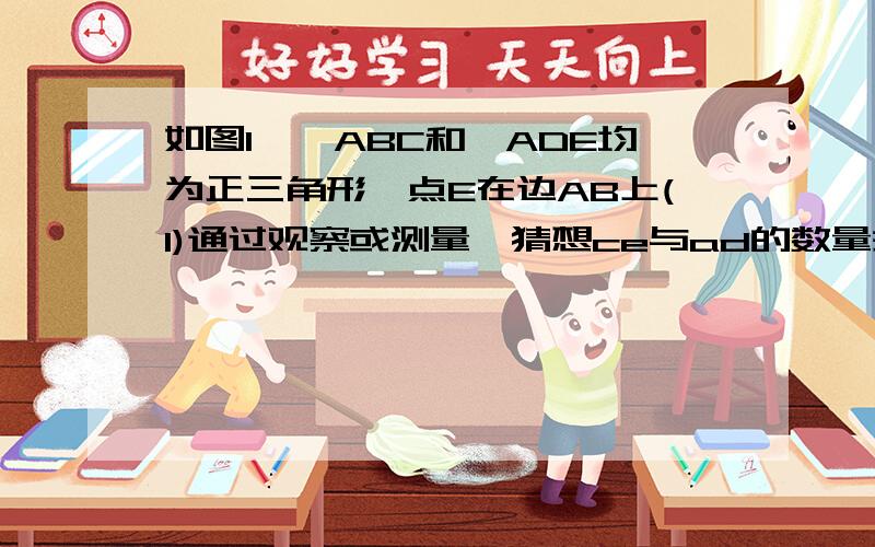 如图1,△ABC和△ADE均为正三角形,点E在边AB上(1)通过观察或测量,猜想ce与ad的数量关系