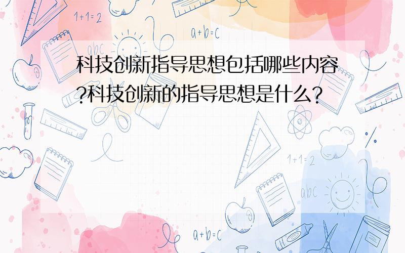 科技创新指导思想包括哪些内容?科技创新的指导思想是什么?