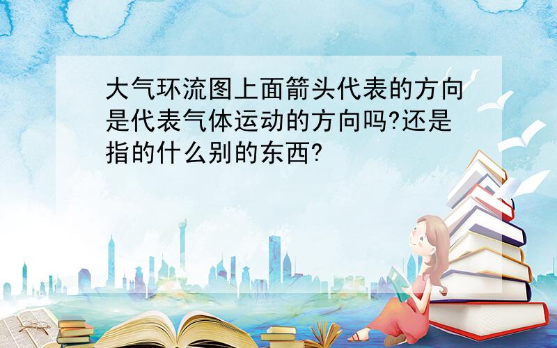 大气环流图上面箭头代表的方向是代表气体运动的方向吗?还是指的什么别的东西?