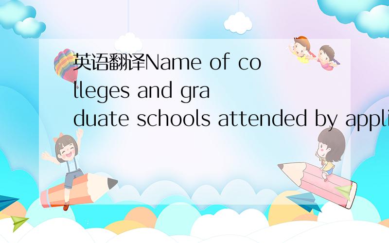 英语翻译Name of colleges and graduate schools attended by applic