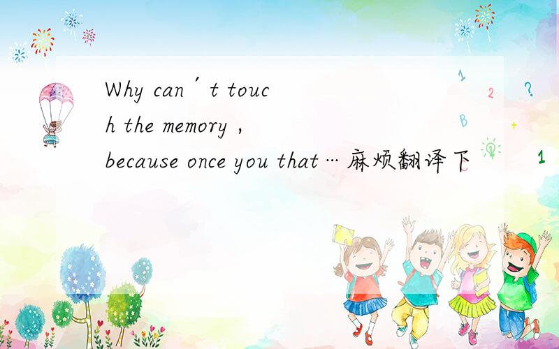 Why can′t touch the memory ,because once you that…麻烦翻译下