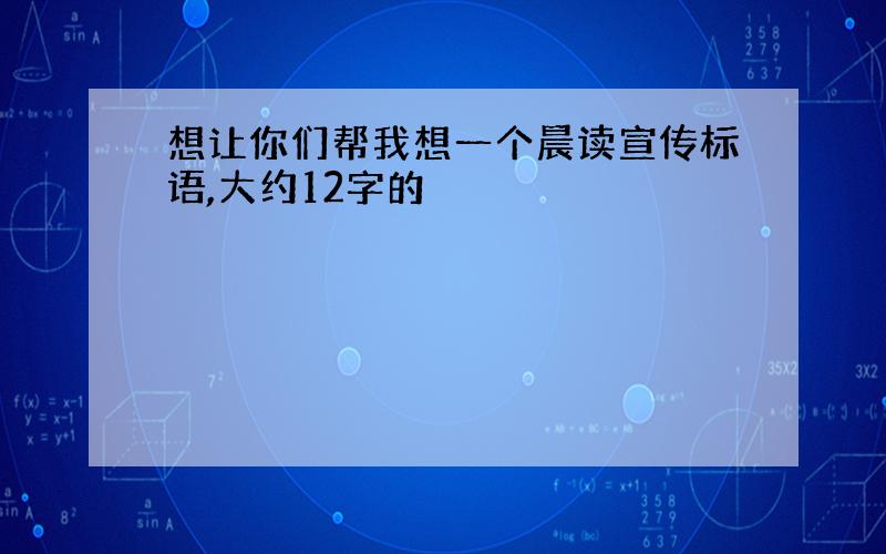 想让你们帮我想一个晨读宣传标语,大约12字的