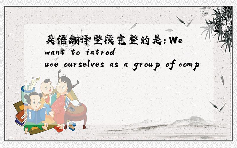 英语翻译整段完整的是：We want to introduce ourselves as a group of comp