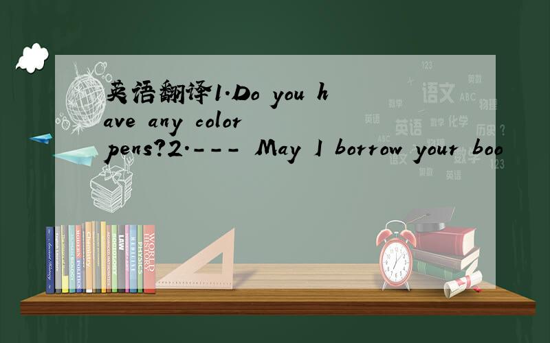 英语翻译1.Do you have any color pens?2.--- May I borrow your boo