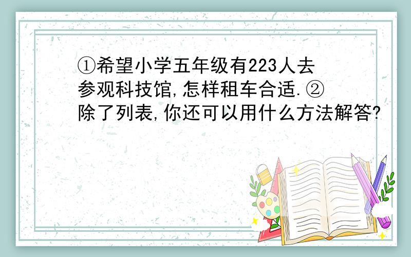 ①希望小学五年级有223人去参观科技馆,怎样租车合适.②除了列表,你还可以用什么方法解答?