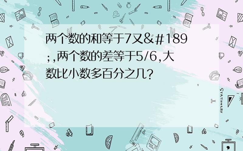 两个数的和等于7又½,两个数的差等于5/6,大数比小数多百分之几?