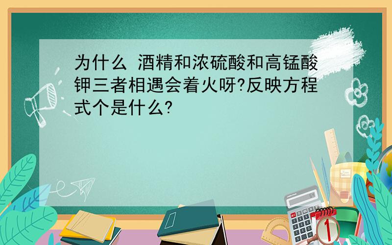 为什么 酒精和浓硫酸和高锰酸钾三者相遇会着火呀?反映方程式个是什么?