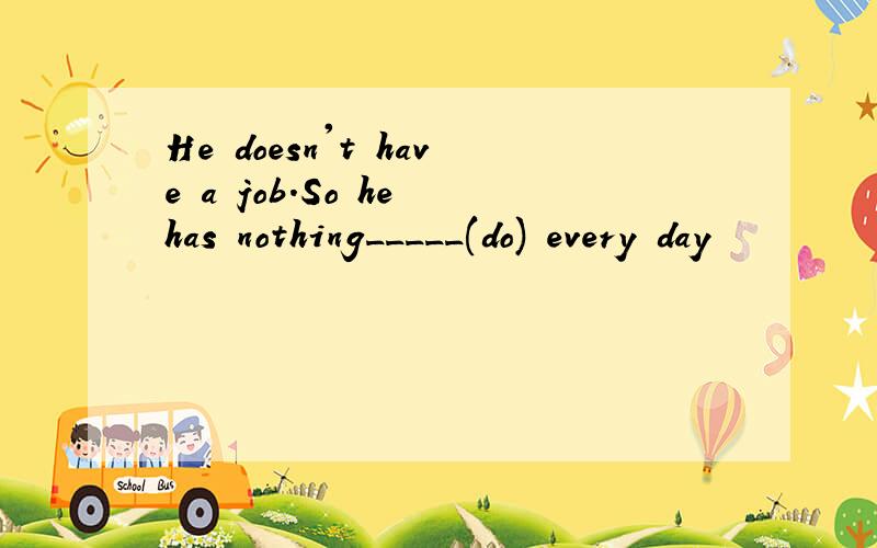 He doesn't have a job.So he has nothing_____(do) every day