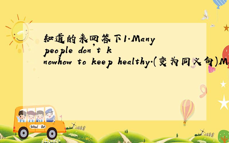 知道的来回答下1.Many people don't knowhow to keep healthy.(变为同义句)Ma