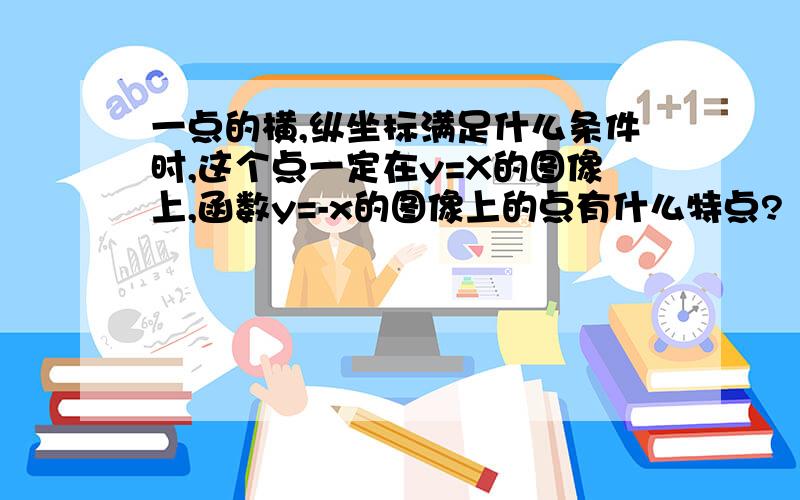 一点的横,纵坐标满足什么条件时,这个点一定在y=X的图像上,函数y=-x的图像上的点有什么特点?