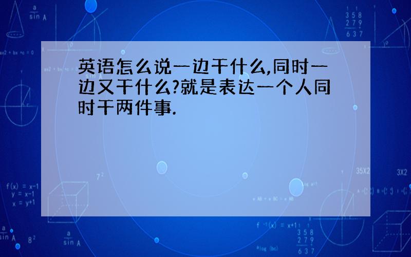 英语怎么说一边干什么,同时一边又干什么?就是表达一个人同时干两件事.