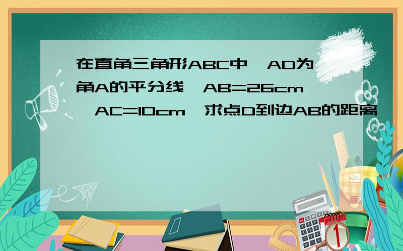 在直角三角形ABC中,AD为角A的平分线,AB=26cm,AC=10cm,求点D到边AB的距离