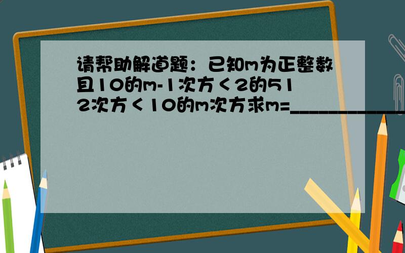 请帮助解道题：已知m为正整数且10的m-1次方＜2的512次方＜10的m次方求m=_____________