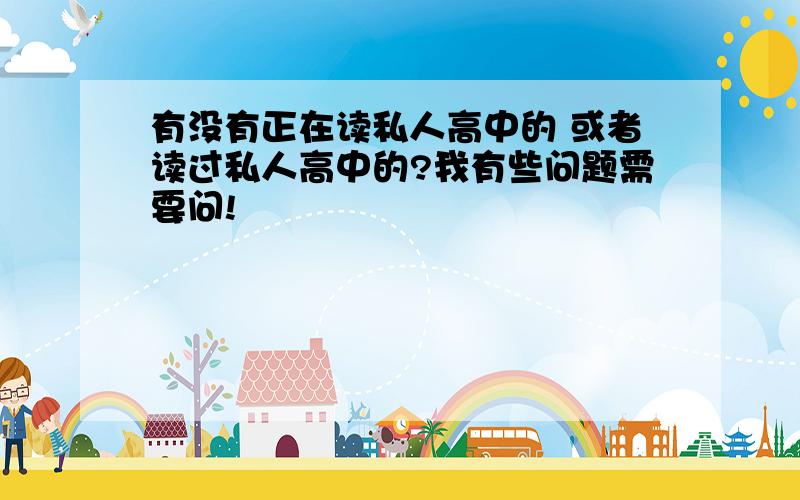 有没有正在读私人高中的 或者读过私人高中的?我有些问题需要问!